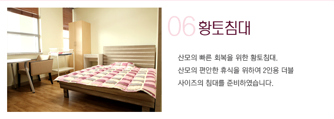06 황토침대 산모의 빠른 회복을 위한 황토침대. 산모의 편안한 휴식을 위하여 2인용 더블사이즈의 침대를 준비하였습니다.